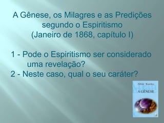 A Gênese, os Milagres e as Predições segundo o Espiritismo(Janeiro de 1868, capítulo I)1 - Pode o Espiritismo ser considerado       	uma revelação?2 - Neste caso, qual o seu caráter?