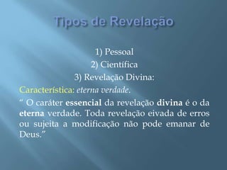 Tipos de Revelação1) Pessoal2) Científica3) Revelação Divina:Característica: eterna verdade.“ O caráter essencial da revelação divina é o da eterna verdade. Toda revelação eivada de erros ou sujeita a modificação não pode emanar de Deus.”