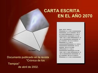 CARTA ESCRITA  EN EL AÑO 2070 www  ww w  www w Wwwwww w  w  ww w wwwwwwww wwwwwww  w w w wwwww  ww w w w www wWwwwww w  w  ww w wwwwwwww wwwwwww w w ww  www  ww w  www wWwwwww w  w  ww w wwwwwwww wwwwwww  w w w wwwww  ww w w w www w Wwwwww w  w  ww w wwwwwwwwWwwwww w  w  ww w wwwwwwww wwwwwww  w w w wwwww  ww w w w www wWwwwww w  w  ww w wwwwwwww wwwwwww w w ww  www  ww w  www wWwwwww w  w  ww w wwwwwwww wwwwwww  w w w wwwww  ww w w w www w Wwwwww w  w  ww w wwwwwwww Documento publicado en la revista  "Crónica de los Tiempos"  de abril de 2002.  