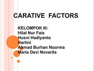 CARATIVE FACTORS 
KELOMPOK III: 
Hilal Nur Fais 
Husni Hadiyanto 
Hartini 
Ahmad Burhan Noorma 
Maria Devi Novarita 
 