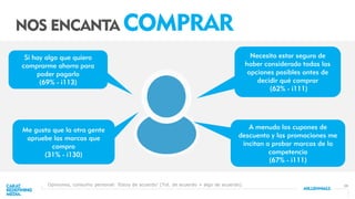 28
NOS ENCANTA COMPRAR
Necesito estar seguro de
haber considerado todas las
opciones posibles antes de
decidir qué comprar
(62% - i111)
Si hay algo que quiero
comprarme ahorro para
poder pagarlo
(69% - i113)
Me gusta que la otra gente
apruebe las marcas que
compro
(31% - i130)
A menudo los cupones de
descuento y las promociones me
incitan a probar marcas de la
competencia
(67% - i111)
Opiniones, consumo personal: ‘Estoy de acuerdo’ (Tot. de acuerdo + algo de acuerdo).
 
