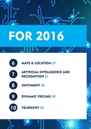 FOR 2016
SENTIMENT 35
DYNAMIC PRICING 39
TELEPATHY 43
7
6
8
9
10
ARTIFICIAL INTELLIGENCE AND
RECOGNITION 31
MAPS & LOCATIO...