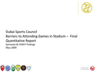 Dubai Sports Council
Barriers to Attending Games in Stadium – Final
Quantitative Report
Synovate & CARAT findings
May 2009
 