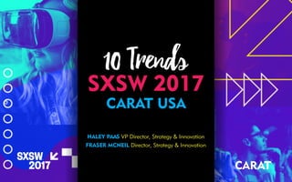 10 Trends
SXSW 2017
CARAT USA
HALEY PAAS VP Director, Strategy & Innovation
FRASER MCNEIL Director, Strategy & Innovation
 