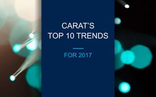 CARAT’S
TOP 10 TRENDS
FOR 2017
 