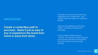 TRENDS FOR 2021 – CARAT 10
IMPLICATIONS
Create a contactless path to
purchase. Make it just as easy to
buy or experience t...