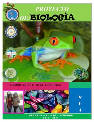 00

PROYECTO
DE:BIOLOGÌA

CAMBIO DE COLOR DE UNA ROSA

V
0
1
MACHALA – EL ORO - ECUADOR
2013 - 2014

 
