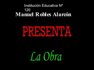 La Obra Institución Educativa Nº 120 Manuel Robles Alarcón PRESENTA 