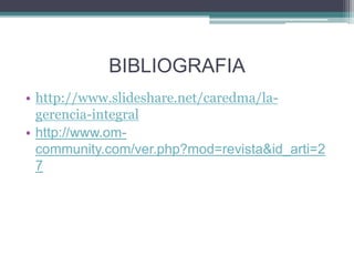 BIBLIOGRAFIA
• http://www.slideshare.net/caredma/la-
gerencia-integral
• http://www.om-
community.com/ver.php?mod=revista&id_arti=2
7
 