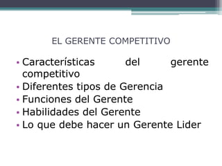 EL GERENTE COMPETITIVO
• Características del gerente
competitivo
• Diferentes tipos de Gerencia
• Funciones del Gerente
• Habilidades del Gerente
• Lo que debe hacer un Gerente Lider
 