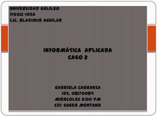 Universidad Galileo FISSIC-IDEA Lic. Bladimir Aguilar INFORMÁTICA  APLICADA  CASO 2 Gabriela Carranza IDE. 08170084 Miércoles 6:00 PM CEI: Suger Montano 