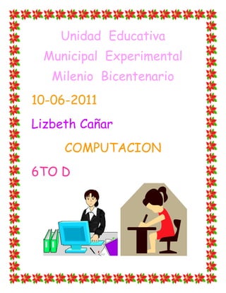 Unidad  Educativa  Municipal  Experimental  Milenio  Bicentenario <br />10-06-2011 <br />Lizbeth Cañar <br />COMPUTACION <br />30632407264406TO D<br />40576569850<br />