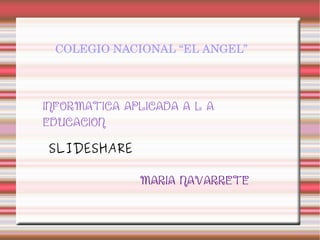 COLEGIO NACIONAL “EL ANGEL”




INFORMATICA APLICADA A L A
EDUCACION

SLIDESHARE

              MARIA NAVARRETE
 
