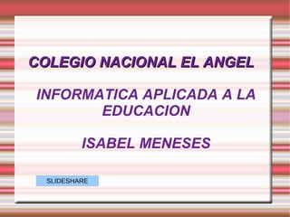 COLEGIO NACIONAL EL ANGEL

INFORMATICA APLICADA A LA
       EDUCACION

          ISABEL MENESES

  SLIDESHARE
 