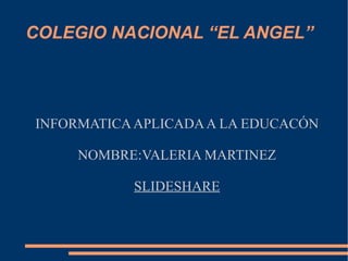 COLEGIO NACIONAL “EL ANGEL”




INFORMATICA APLICADA A LA EDUCACÓN

     NOMBRE:VALERIA MARTINEZ

           SLIDESHARE
 