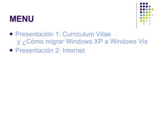 MENU Presentación 1:  Curriculum   Vitae  y ¿Cómo migrar Windows XP a Windows Vista? Presentación 2: Internet 