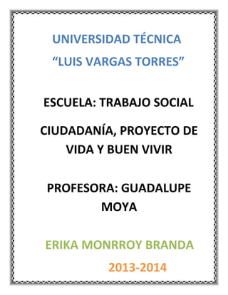 UNIVERSIDAD TÉCNICA
“LUIS VARGAS TORRES”
ESCUELA: TRABAJO SOCIAL
CIUDADANÍA, PROYECTO DE
VIDA Y BUEN VIVIR
PROFESORA: GUADALUPE
MOYA
ERIKA MONRROY BRANDA
2013-2014
 