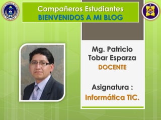 Compañeros Estudiantes
BIENVENIDOS A MI BLOG
Mg. Patricio
Tobar Esparza
DOCENTE
Asignatura :
Informática TIC.
 