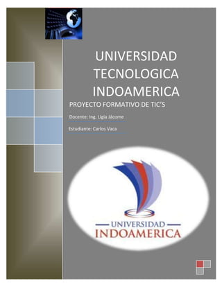 UNIVERSIDAD
TECNOLOGICA
INDOAMERICA
PROYECTO FORMATIVO DE TIC’S
Docente: Ing. Ligia Jácome
Estudiante: Carlos Vaca
 