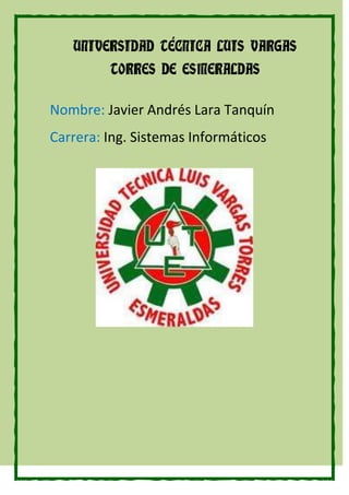 Nombre: Javier Andrés Lara Tanquín
Carrera: Ing. Sistemas Informáticos
UNIVERSIDAD TÉCNICA LUIS VARGAS
TORRES DE ESMERALDAS
 