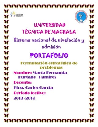 UNIVERSIDAD
TÉCNICA DE MACHALA
Sistema nacional de nivelación y
admisión

PORTAFOLIO
Formulación estratégica de
problemas
Nombre: María Fernanda
Hurtado Ramires
Docente:
Bioq. Carlos García
Periodo lectivo:
2013 -2014

 