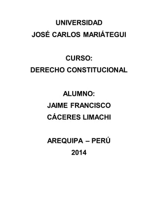UNIVERSIDAD 
JOSÉ CARLOS MARIÁTEGUI 
CURSO: 
DERECHO CONSTITUCIONAL 
ALUMNO: 
JAIME FRANCISCO 
CÁCERES LIMACHI 
AREQUIPA – PERÚ 
2014 
