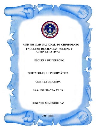 UNIVERSIDAD NACIONAL DE CHIMBORAZO
FACULTAD DE CIENCIAS POLICAS Y
ADMINISTRATIVAS
ESCUELA DE DERECHO
PORTAFOLIO DE INFORMÁTICA
CINTHYA MIRANDA
DRA. ESPERANZA VACA
SEGUNDO SEMESTRE “A”
2014-2015
 