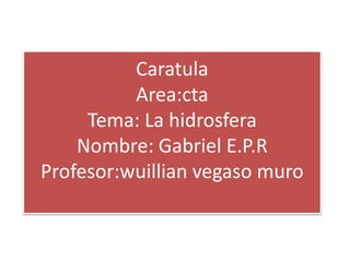 Caratula
Area:cta
Tema: La hidrosfera
Nombre: Gabriel E.P.R
Profesor:wuillian vegaso muro
 