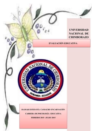 UNIVERSIDAD
NACIONAL DE
CHIMBORAZO
EVALUACIÓN EDUCATIVA
ISAMAR ESTEFANÍA CAMACHO ENCARNACIÓN
CARRERA DE PSICOLOGÍA EDUCATIVA
FEBRERO 2015 –JULIO 2015
 