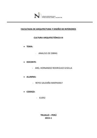 FACULTADA DE ARQUITECTURA Y DISEÑO DE INTERIORES
CULTURA ARQUITECTÓNICA III
 TEMA:
- ANALISIS DE OBRAS
 DOCENTE:
- ARQ. HERNANDEZ RODRIGUEZ GISELLA
 ALUMNA:
- REYES SALDAÑA MARYKARLY
 CODIGO:
- 61092
TRUJILLO – PERÚ
2015-1
 