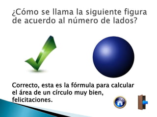 Correcto, esta es la fórmula para calcular
el área de un círculo muy bien,
felicitaciones.