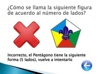 Incorrecto, el Pentágono tiene la siguiente
forma (5 lados), vuelve a intentarlo