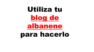 Utiliza tu
blog de
albanene
para hacerlo
 