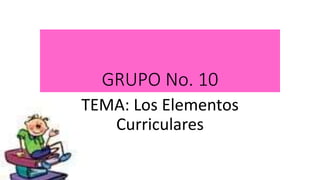 GRUPO No. 10
TEMA: Los Elementos
Curriculares
 