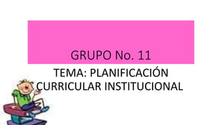 GRUPO No. 11
TEMA: PLANIFICACIÓN
CURRICULAR INSTITUCIONAL
 