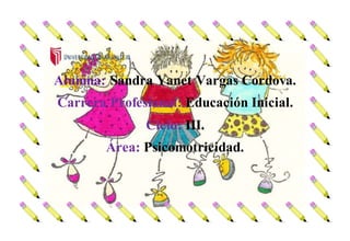 Alumna: Sandra Yanet Vargas Cordova.
Carrera Profesional: Educación Inicial.
Ciclo: III.
Área: Psicomotricidad.
 