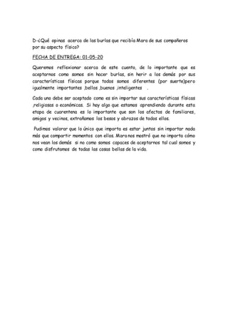D-¿Qué opinas acerca de las burlas que recibía Mara de sus compañeros
por su aspecto físico?
FECHA DE ENTREGA: 01-05-20
Qu...