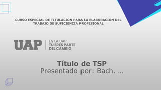 Título de TSP
Presentado por: Bach. …
CURSO ESPECIAL DE TITULACION PARA LA ELABORACION DEL
TRABAJO DE SUFICIENCIA PROFESIONAL
 