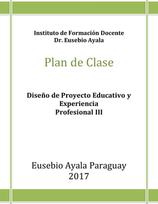 Instituto de Formación Docente
Dr. Eusebio Ayala
Plan de Clase
Diseño de Proyecto Educativo y
Experiencia
Profesional III
Eusebio Ayala Paraguay
2017
 