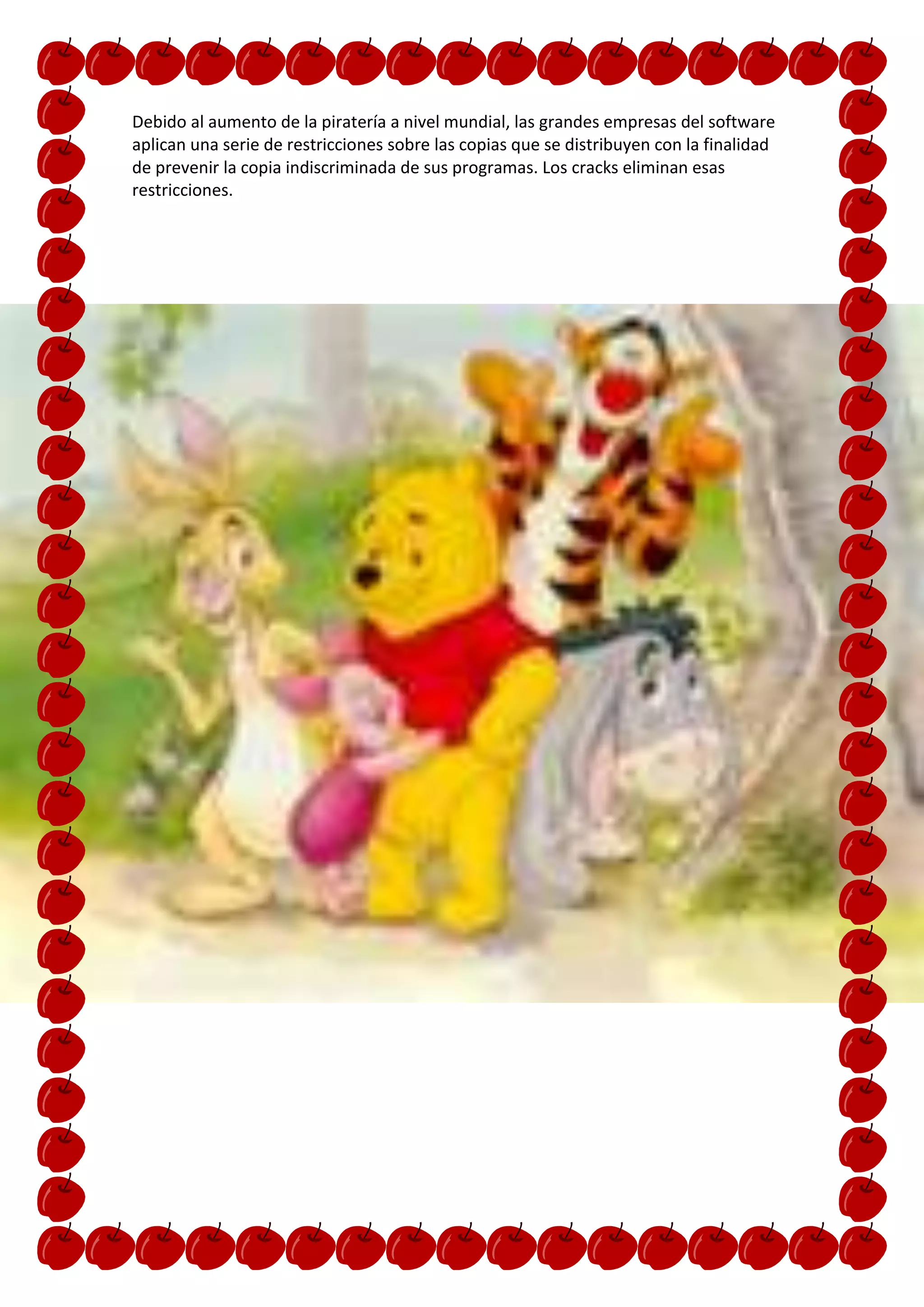 Debido al aumento de la piratería a nivel mundial, las grandes empresas del software
aplican una serie de restricciones sobre las copias que se distribuyen con la finalidad
de prevenir la copia indiscriminada de sus programas. Los cracks eliminan esas
restricciones.
 