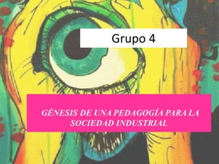 Grupo 4
GÉNESIS DE UNA PEDAGOGÍA PARA LA
SOCIEDAD INDUSTRIAL
 