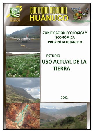 ZONIFICACIÓN ECOLÓGICA Y
       ECONÓMICA
  PROVINCIA HUANUCO


 ESTUDIO
USO ACTUAL DE LA
    TIERRA




           2012
 