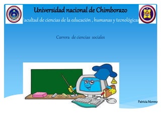 PatriciaMoreno
Universidad nacional de Chimborazo
Facultad de ciencias de la educación , humanas y tecnológicas
Carrera de ciencias sociales
 