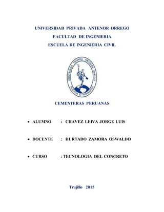 UNIVERSIDAD PRIVADA ANTENOR ORREGO
FACULTAD DE INGENIERIA
ESCUELA DE INGENIERIA CIVIL
CEMENTERAS PERUANAS
 ALUMNO : CHAVEZ LEIVA JORGE LUIS
 DOCENTE : HURTADO ZAMORA OSWALDO
 CURSO : TECNOLOGIA DEL CONCRETO
Trujillo 2015
 