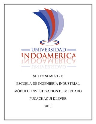 SEXTO SEMESTRE
ESCUELA DE INGENIERÍA INDUSTRIAL
MÓDULO: INVESTIGACION DE MERCADO
PUCACHAQUI KLEVER
2013

 