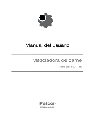 Manual del usuario


  Mezcladora de carne
                    Modelo: MC - 15




     Patcor
      MAQUINARIAS
 