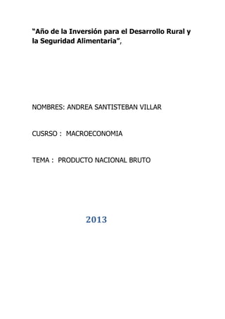 “Año de la Inversión para el Desarrollo Rural y
la Seguridad Alimentaria”,
NOMBRES: ANDREA SANTISTEBAN VILLAR
CUSRSO : MACROECONOMIA
TEMA : PRODUCTO NACIONAL BRUTO
2013
 