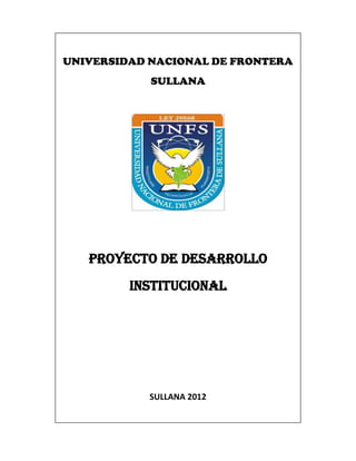 UNIVERSIDAD NACIONAL DE FRONTERA
SULLANA
PROYECTO DE DESARROLLO
INSTITUCIONAL
SULLANA 2012
 