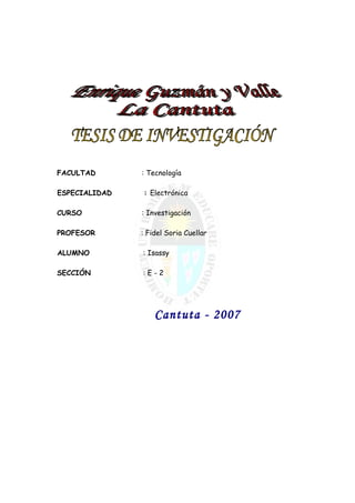FACULTAD : Tecnología
ESPECIALIDAD : Electrónica
CURSO : Investigación
PROFESOR : Fidel Soria Cuellar
ALUMNO : Isassy
SECCIÓN : E - 2
Cantuta - 2007
 