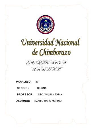GEOGRAFIA
URBANA
PARALELO :”D”
SECCION : DIURNA
PROFESOR : ARQ. WILLIAN TAPIA
ALUMNOS : MARIO HARO MERINO
 